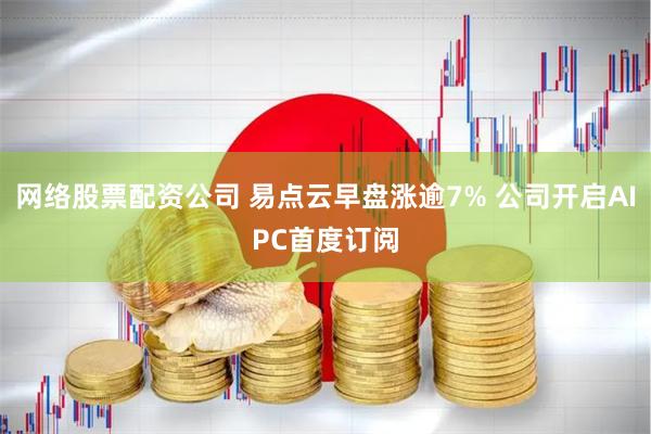 网络股票配资公司 易点云早盘涨逾7% 公司开启AIPC首度订阅