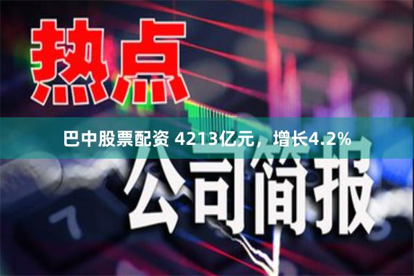 巴中股票配资 4213亿元，增长4.2%