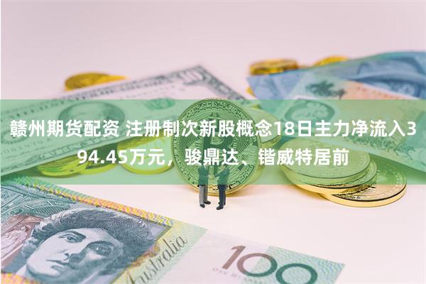 赣州期货配资 注册制次新股概念18日主力净流入394.45万元，骏鼎达、锴威特居前