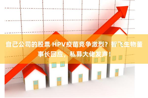 自己公司的股票 HPV疫苗竞争激烈？智飞生物董事长回应，私募大佬发声！