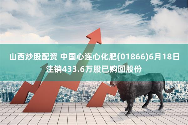 山西炒股配资 中国心连心化肥(01866)6月18日注销433.6万股已购回股份