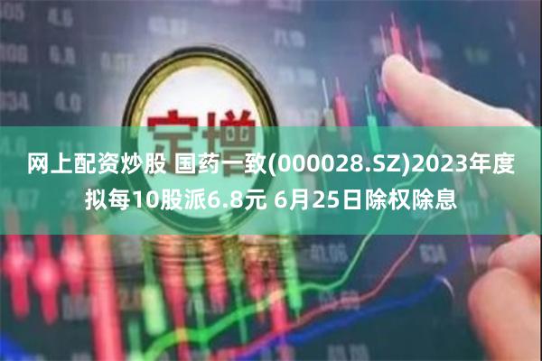 网上配资炒股 国药一致(000028.SZ)2023年度拟每10股派6.8元 6月25日除权除息