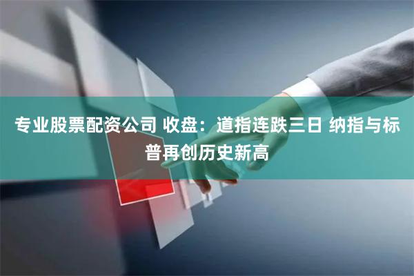 专业股票配资公司 收盘：道指连跌三日 纳指与标普再创历史新高