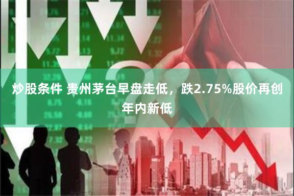 炒股条件 贵州茅台早盘走低，跌2.75%股价再创年内新低