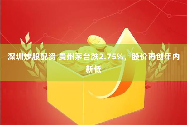 深圳炒股配资 贵州茅台跌2.75%，股价再创年内新低