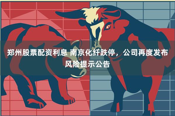 郑州股票配资利息 南京化纤跌停，公司再度发布风险提示公告