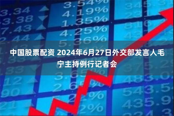 中国股票配资 2024年6月27日外交部发言人毛宁主持例行记者会