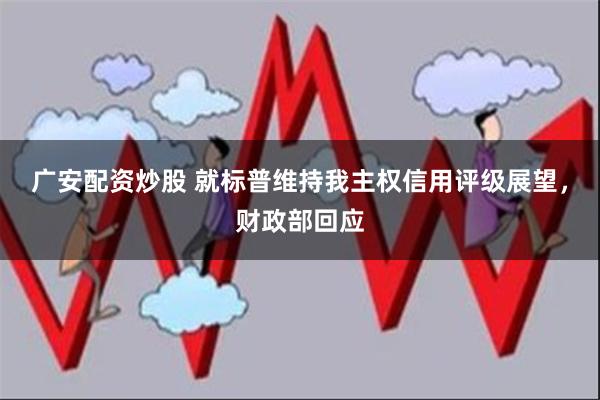 广安配资炒股 就标普维持我主权信用评级展望，财政部回应