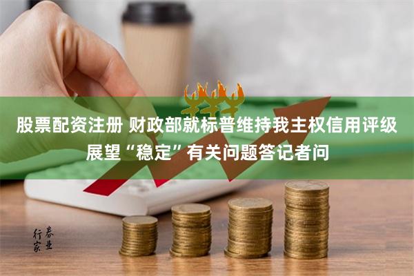 股票配资注册 财政部就标普维持我主权信用评级展望“稳定”有关问题答记者问