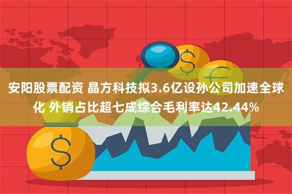 安阳股票配资 晶方科技拟3.6亿设孙公司加速全球化 外销占比超七成综合毛利率达42.44%