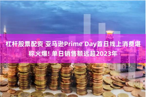 杠杆股票配资 亚马逊Prime Day首日线上消费堪称火爆! 单日销售额远超2023年