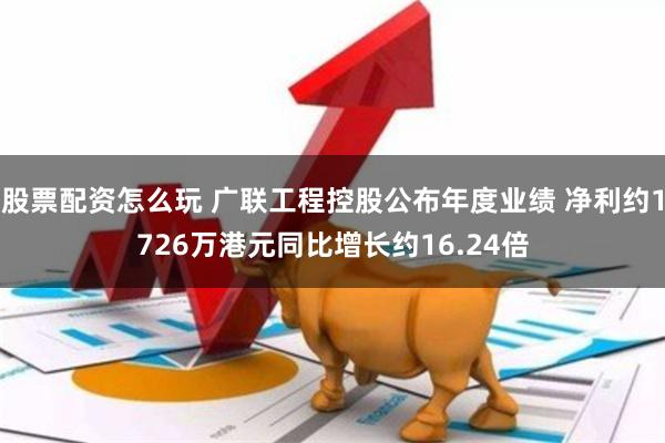 股票配资怎么玩 广联工程控股公布年度业绩 净利约1726万港元同比增长约16.24倍