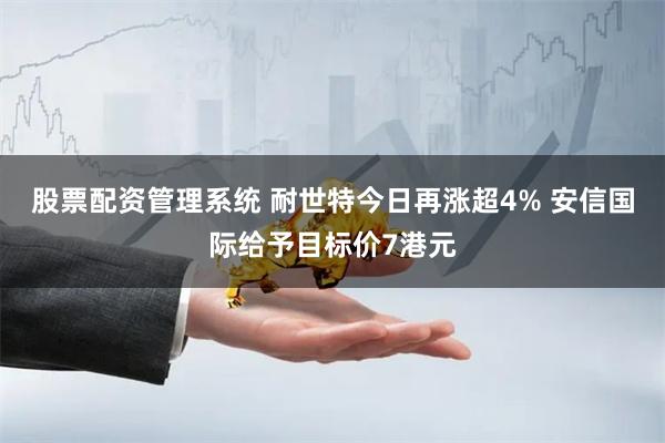 股票配资管理系统 耐世特今日再涨超4% 安信国际给予目标价7港元