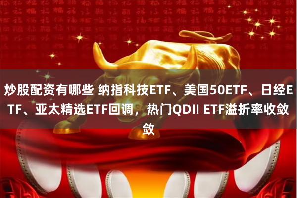 炒股配资有哪些 纳指科技ETF、美国50ETF、日经ETF、亚太精选ETF回调，热门QDII ETF溢折率收敛