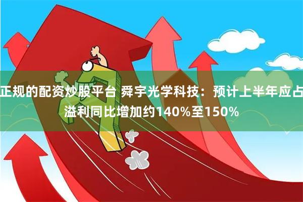 正规的配资炒股平台 舜宇光学科技：预计上半年应占溢利同比增加约140%至150%