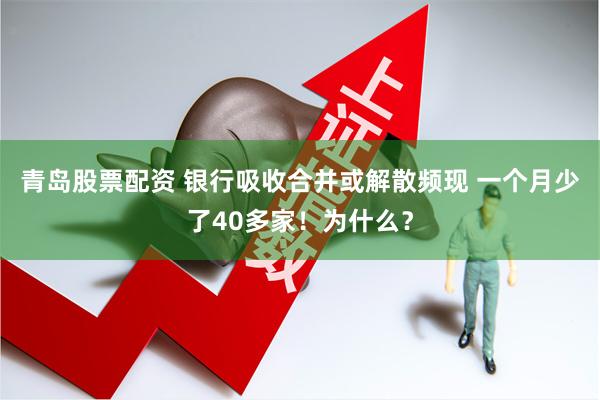 青岛股票配资 银行吸收合并或解散频现 一个月少了40多家！为什么？