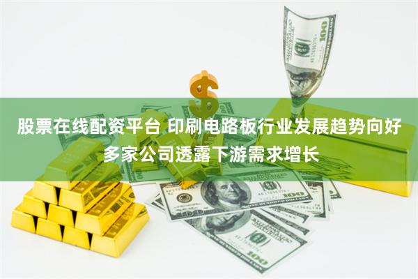 股票在线配资平台 印刷电路板行业发展趋势向好 多家公司透露下游需求增长