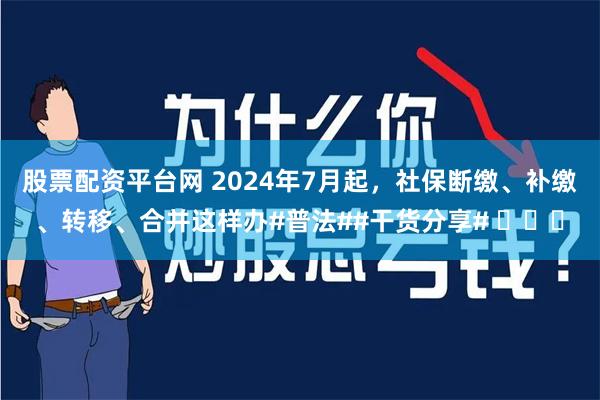 股票配资平台网 2024年7月起，社保断缴、补缴、转移、合并这样办#普法##干货分享# ​​​