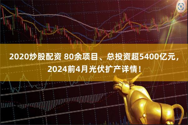 2020炒股配资 80余项目、总投资超5400亿元，2024前4月光伏扩产详情！