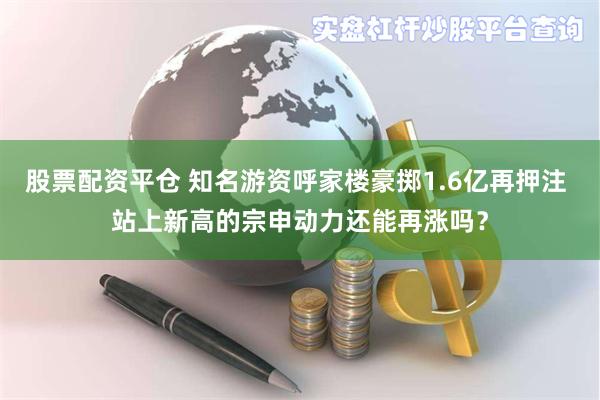 股票配资平仓 知名游资呼家楼豪掷1.6亿再押注 站上新高的宗申动力还能再涨吗？