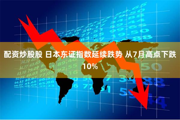 配资炒股股 日本东证指数延续跌势 从7月高点下跌10%