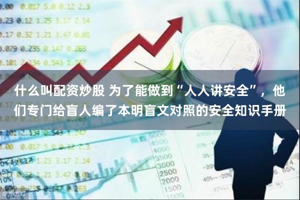 什么叫配资炒股 为了能做到“人人讲安全”，他们专门给盲人编了本明盲文对照的安全知识手册