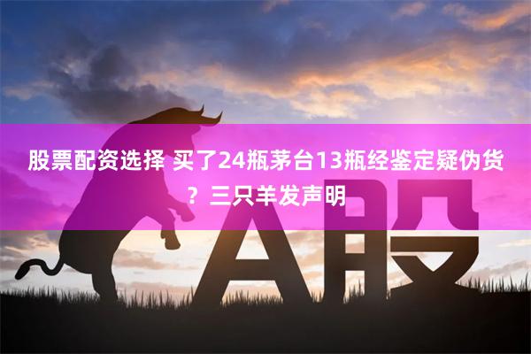 股票配资选择 买了24瓶茅台13瓶经鉴定疑伪货？三只羊发声明