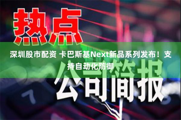 深圳股市配资 卡巴斯基Next新品系列发布！支持自动化防御