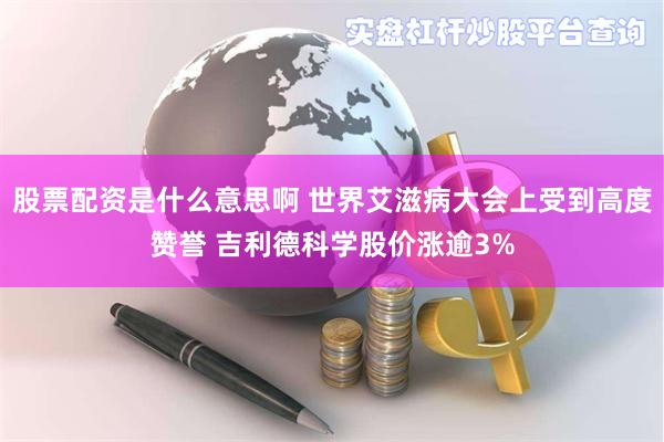 股票配资是什么意思啊 世界艾滋病大会上受到高度赞誉 吉利德科学股价涨逾3%