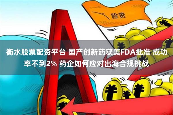 衡水股票配资平台 国产创新药获美FDA批准 成功率不到2% 药企如何应对出海合规挑战