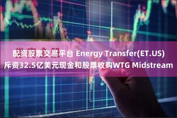 配资股票交易平台 Energy Transfer(ET.US)斥资32.5亿美元现金和股票收购WTG Midstream