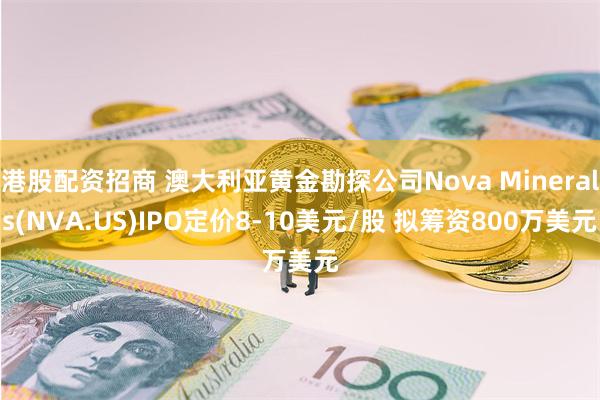 港股配资招商 澳大利亚黄金勘探公司Nova Minerals(NVA.US)IPO定价8-10美元/股 拟筹资800万美元