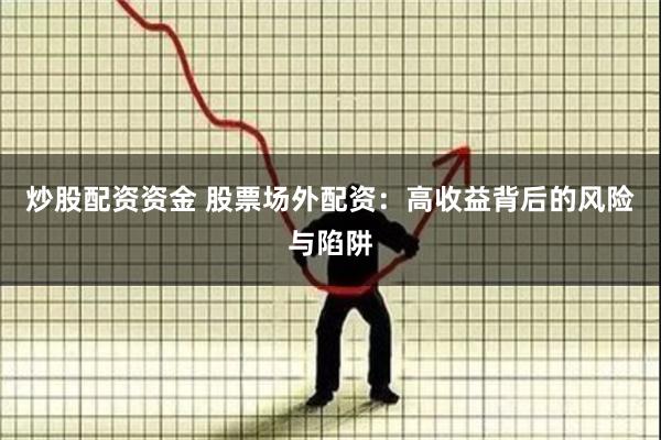 炒股配资资金 股票场外配资：高收益背后的风险与陷阱