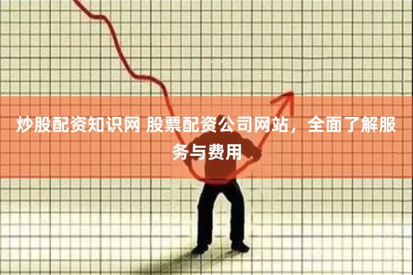 炒股配资知识网 股票配资公司网站，全面了解服务与费用