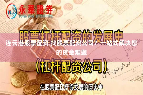 连云港股票配资 找股票配资公司？一站式解决您的资金难题