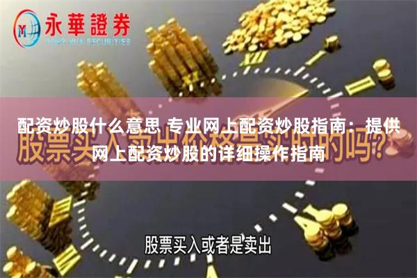 配资炒股什么意思 专业网上配资炒股指南：提供网上配资炒股的详细操作指南