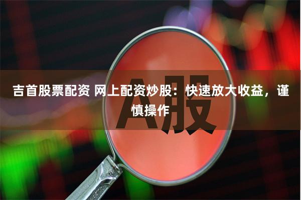 吉首股票配资 网上配资炒股：快速放大收益，谨慎操作