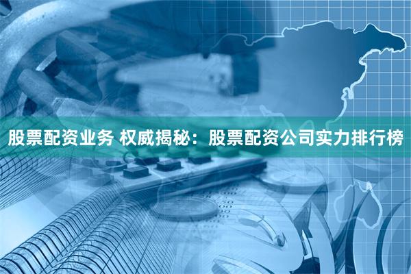 股票配资业务 权威揭秘：股票配资公司实力排行榜