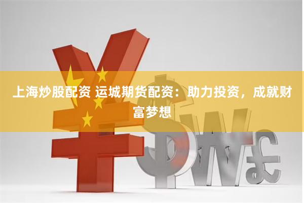 上海炒股配资 运城期货配资：助力投资，成就财富梦想