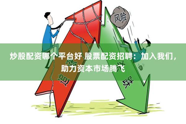 炒股配资哪个平台好 股票配资招聘：加入我们，助力资本市场腾飞