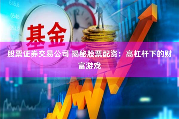 股票证券交易公司 揭秘股票配资：高杠杆下的财富游戏