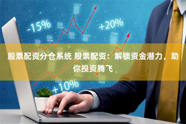 股票配资分仓系统 股票配资：解锁资金潜力，助你投资腾飞