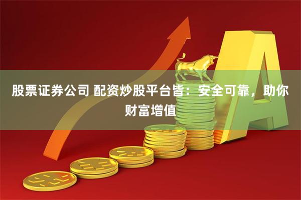 股票证券公司 配资炒股平台皆：安全可靠，助你财富增值