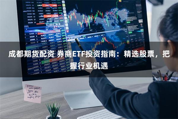 成都期货配资 券商ETF投资指南：精选股票，把握行业机遇