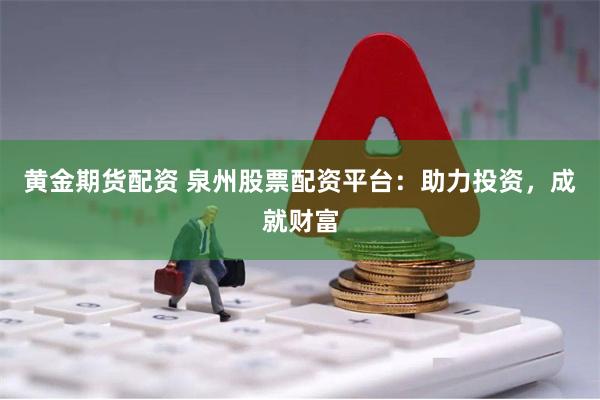 黄金期货配资 泉州股票配资平台：助力投资，成就财富