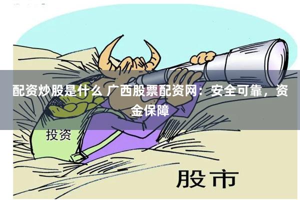 配资炒股是什么 广西股票配资网：安全可靠，资金保障