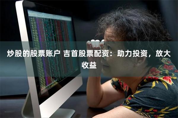 炒股的股票账户 吉首股票配资：助力投资，放大收益