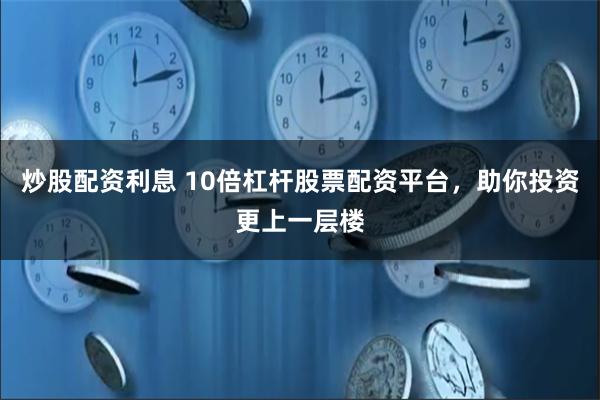 炒股配资利息 10倍杠杆股票配资平台，助你投资更上一层楼