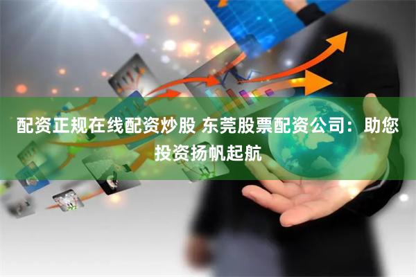 配资正规在线配资炒股 东莞股票配资公司：助您投资扬帆起航