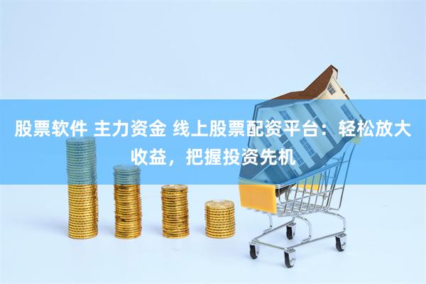 股票软件 主力资金 线上股票配资平台：轻松放大收益，把握投资先机